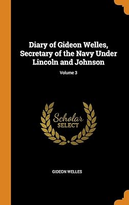 Diary of Gideon Welles, Secretary of the Navy Under Lincoln and Johnson; Volume 3