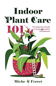 Indoor Plant Care 101: The Beginner's Guide to Happy & Healthy Houseplants by Miche Ferret