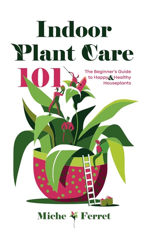 Indoor Plant Care 101: The Beginner's Guide to Happy & Healthy Houseplants by Miche Ferret