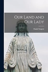 Our Land and Our Lady by Daniel 1890-1987 Sargent
