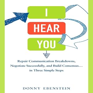 I Hear You: Repair Communication Breakdowns, Negotiate Successfully, and Build Consensus...in Three Simple Steps by Donny Ebenstein