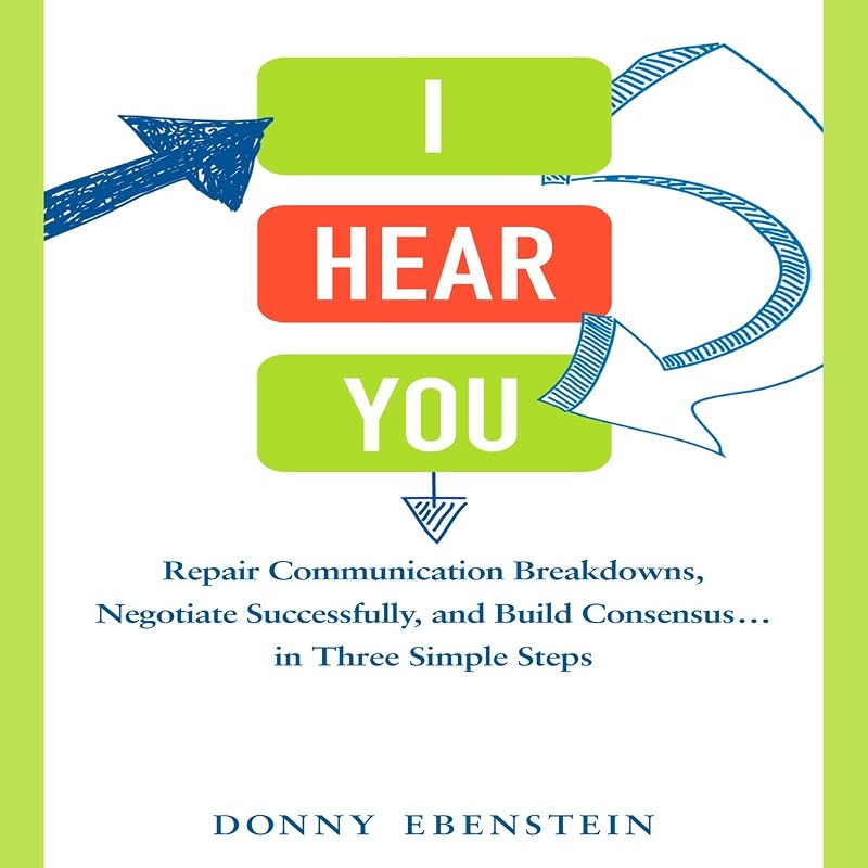 I Hear You: Repair Communication Breakdowns, Negotiate Successfully, and Build Consensus...in Three Simple Steps by Donny Ebenstein