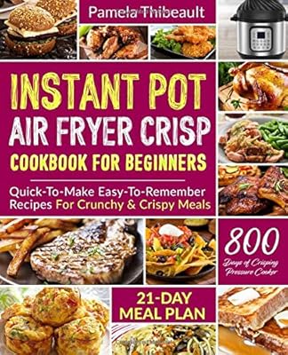 Instant Pot Air Fryer Crisp Cookbook for Beginners: Quick-To-Make Easy-To-Remember Recipes For Crunchy & Crispy Meals