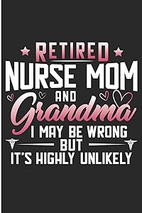 Retired Nurse Mom And Grandma I May Be Wrong But It's Highly Unlikely: Nurse And Grandma Cute Blank Lined Note Book by Karen Prints