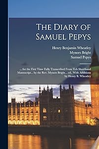 The Diary of Samuel Pepys: ... for the First Time Fully Transcribed From teh Shorthand Manuscript... by the Rev. Mynors Bright... ed., With Additions by Henry B. Wheatley