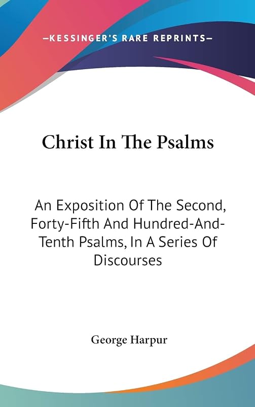 Christ in the Psalms: An Exposition of the Second, Forty-fifth and Hundred-and-tenth Psalms, in a Series of Discourses by George Harpur