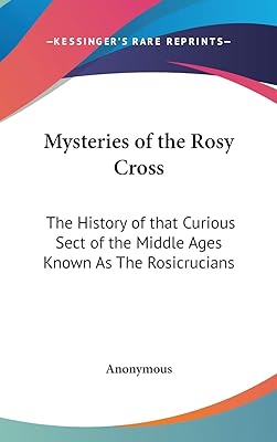 Mysteries of the Rosy Cross: The History of that Curious Sect of the Middle Ages Known As The Rosicrucians