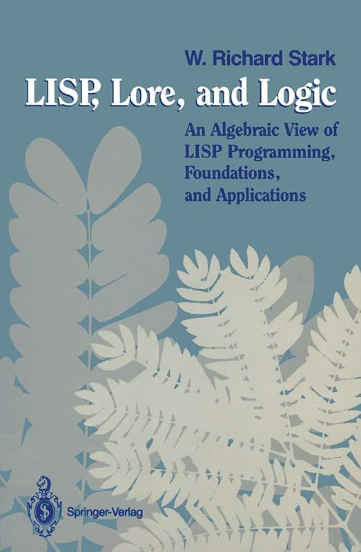 LISP, Lore, and Logic: An Algebraic View of LISP Programming, Foundations, and Applications by W. Richard Stark