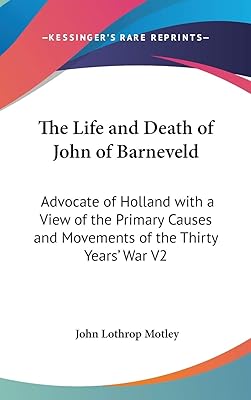 The Life and Death of John of Barneveld: Advocate of Holland with a View of the Primary Causes and Movements of the Thirty Years' War V2