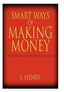 Smart Ways of Making Money: The Motivation and the Mindset to Make It! by J Henry