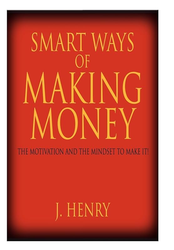 Smart Ways of Making Money: The Motivation and the Mindset to Make It! by J Henry