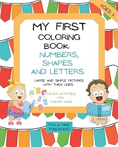 My First Coloring Book: Numbers, Shapes And Letters Age 1 + Clever Activities For Clever Kids Large And Simple Pictures With Thick Lines: Preschool ... And Play Time For Toddler (Coloring Books) by Fun And Mind Publishing