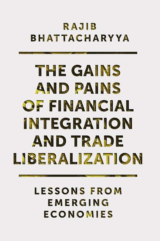 The Gains and Pains of Financial Integration and Trade Liberalization: Lessons from Emerging Economies by Rajib Bhattacharyya
