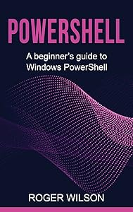 PowerShell: A Beginner's Guide to Windows PowerShell by Roger Wilson