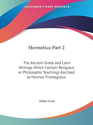 Hermetica Part 2: The Ancient Greek and Latin Writings Which Contain Religious or Philosophic Teachings Ascribed to Hermes Trismegistus