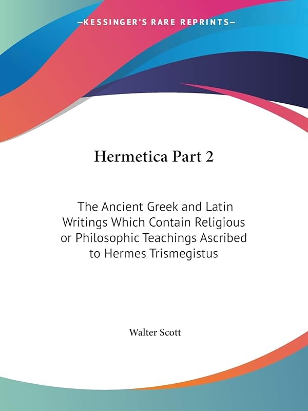 Hermetica Part 2: The Ancient Greek and Latin Writings Which Contain Religious or Philosophic Teachings Ascribed to Hermes Trismegistus by Sir Walter Scott