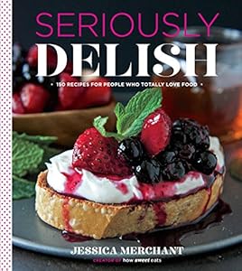 Seriously Delish: 150 Recipes for People Who Totally Love Food by Jessica Merchant