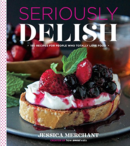 Seriously Delish: 150 Recipes for People Who Totally Love Food by Jessica Merchant
