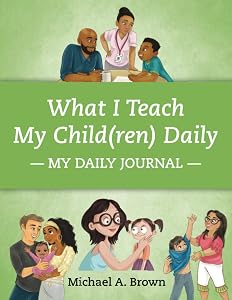 What I Teach My Child(ren) Daily: My Daily Journal by Michael A Brown