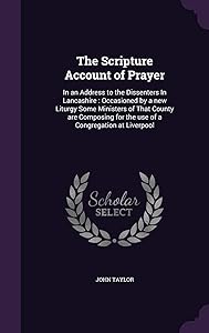 The Scripture Account of Prayer: In an Address to the Dissenters In Lancashire: Occasioned by a new Liturgy Some Ministers of That County are Composing for the use of a Congregation at Liverpool