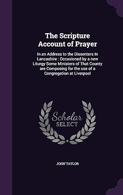 The Scripture Account of Prayer: In an Address to the Dissenters In Lancashire: Occasioned by a new Liturgy Some Ministers of That County are Composing for the use of a Congregation at Liverpool