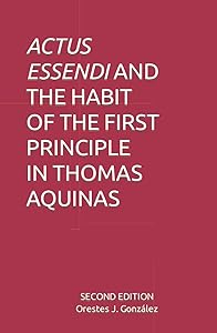 ACTUS ESSENDI AND THE HABIT OF THE FIRST PRINCIPLE IN THOMAS AQUINAS by Orestes J. González