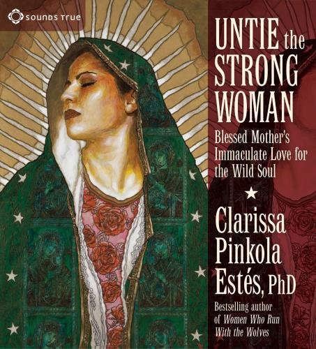 Untie the Strong Woman: Blessed Mother's Immaculate Love for the Wild Soul by Clarissa Pinkola Estes