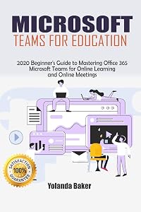 Microsoft Teams for Education: 2020 Beginner’s Guide to Mastering Office 365 Microsoft Teams for Online Learning and Online Meetings by Yolanda Baker