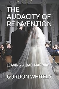 THE AUDACITY OF REINVENTION: LEAVING A BAD MARRIAGE by GORDON WHITELY