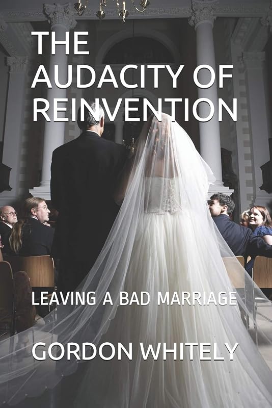 THE AUDACITY OF REINVENTION: LEAVING A BAD MARRIAGE by GORDON WHITELY