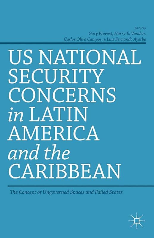 US National Security Concerns in Latin America and the Caribbean: The Concept of Ungoverned Spaces and Failed States by G. Prevost