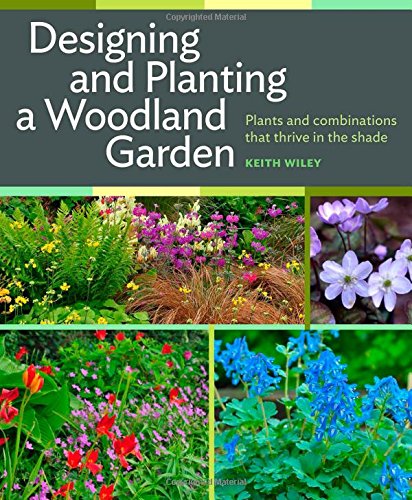 Designing and Planting a Woodland Garden: Plants and Combinations that Thrive in the Shade by Keith Wiley