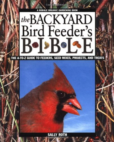 The Backyard Bird Feeder's Bible: The A-to-Z Guide To Feeders, Seed Mixes, Projects And Treats (Rodale Organic Gardening Books) by Sally Roth