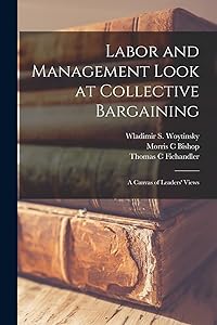 Labor and Management Look at Collective Bargaining: a Canvas of Leaders' Views by Morris C Bishop