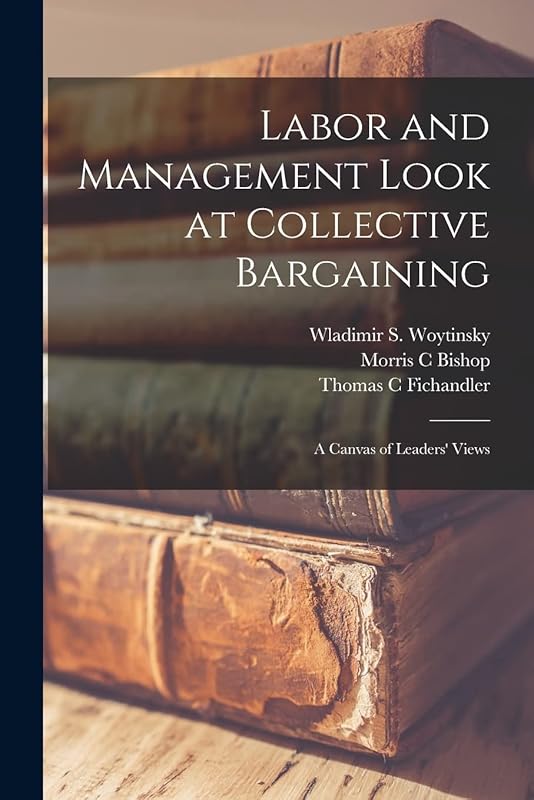 Labor and Management Look at Collective Bargaining: a Canvas of Leaders' Views by Morris C Bishop