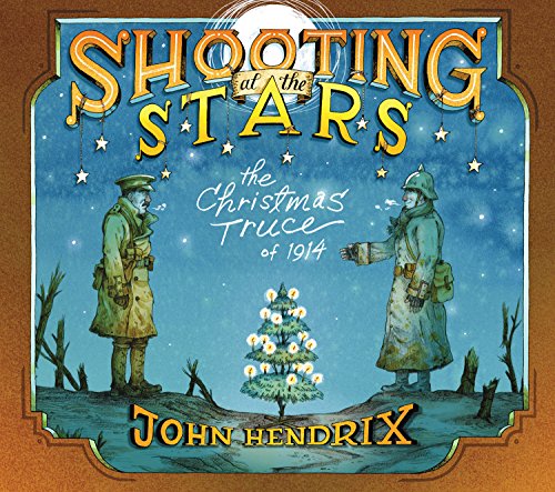 Shooting at the Stars: The Christmas Truce of 1914 by John Hendrix
