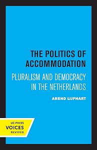 The Politics of Accommodation: Pluralism and Democracy in the Netherlands by Arend Lijphart
