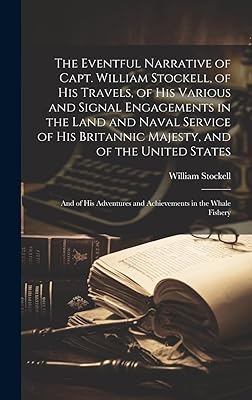 The Eventful Narrative of Capt. William Stockell, of His Travels, of His Various and Signal Engagements in the Land and Naval Service of His Britannic ... and Achievements in the Whale Fishery