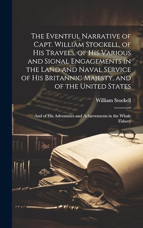 The Eventful Narrative of Capt. William Stockell, of His Travels, of His Various and Signal Engagements in the Land and Naval Service of His Britannic ... and Achievements in the Whale Fishery by William Stockell