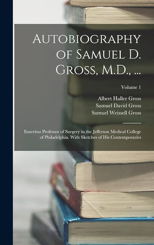 Autobiography of Samuel D. Gross, M.D., ...: Emeritus Professor of Surgery in the Jefferson Medical College of Philadelphia. With Sketches of His Contemporaries; Volume 1 by Samuel David Gross
