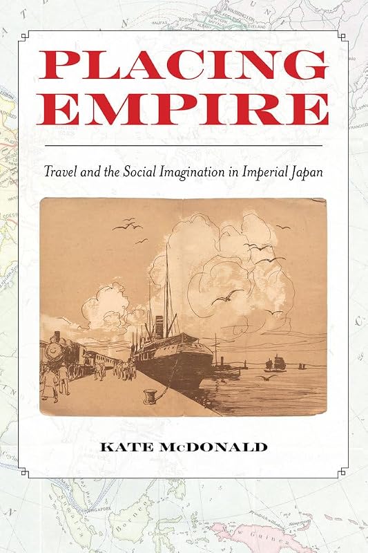 Placing Empire: Travel and the Social Imagination in Imperial Japan by Kate McDonald