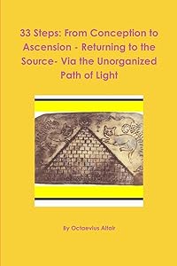 33 Steps: From Conception to Ascension - Returning to the Source- Via the Unorganized Path of Light by Octaevius Altair