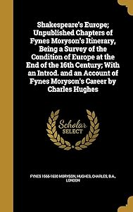 Shakespeare's Europe; Unpublished Chapters of Fynes Moryson's Itinerary, Being a Survey of the Condition of Europe at the End of the 16th Century; ... of Fynes Moryson's Career by Charles Hughes by Fynes 1566-1630 Moryson