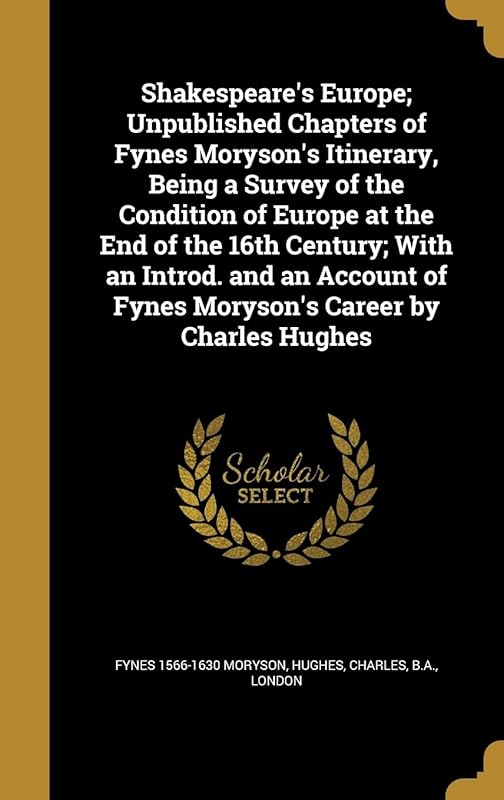 Shakespeare's Europe; Unpublished Chapters of Fynes Moryson's Itinerary, Being a Survey of the Condition of Europe at the End of the 16th Century; ... of Fynes Moryson's Career by Charles Hughes by Fynes 1566-1630 Moryson