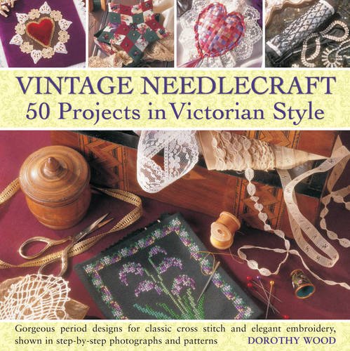 Vintage Needlecraft - 50 Projects in Victorian Style: Gorgeous period designs for classic cross stitch and elegant embroidery, shown in step-by-step photographs and patterns. by Dorothy Wood
