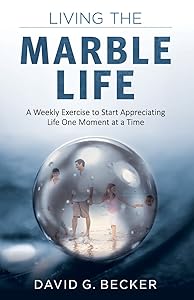 Living the Marble Life: A Weekly Exercise to Start Appreciating Life One Moment at a Time by David Becker