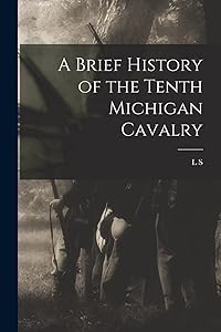 A Brief History of the Tenth Michigan Cavalry by L S 1836-1912 Trowbridge