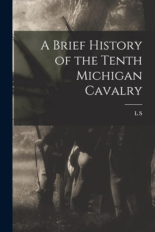 A Brief History of the Tenth Michigan Cavalry by L S 1836-1912 Trowbridge