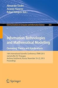Information Technologies and Mathematical Modelling - Queueing Theory and Applications: 14th International Scientific Conference, ITMM 2015, named ... in Computer and Information Science, 564) by Alexander Dudin
