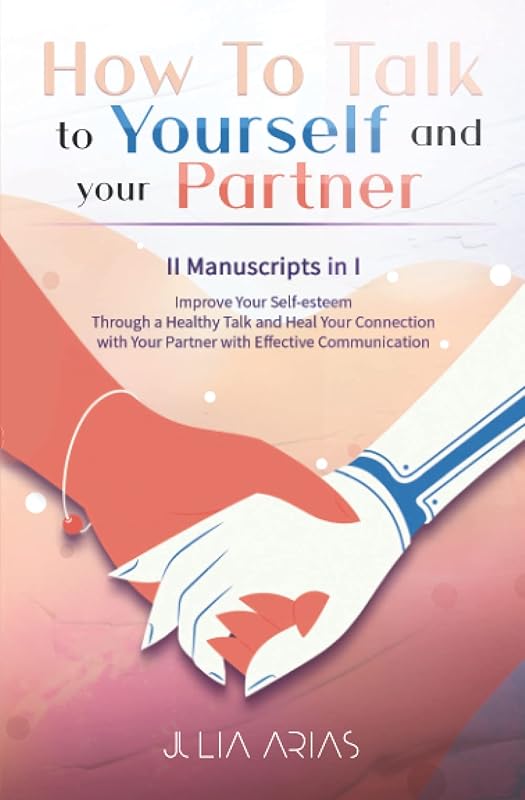 HOW TO TALK TO YOURSELF AND YOUR PARTNER (II in I): Improve Your Self-esteem Through a Healthy Talk and Heal Your Connection with Your Partner with Effective Communication by Julia Arias